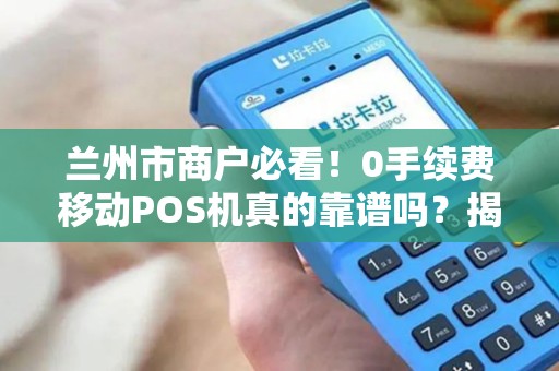 兰州市商户必看！0手续费移动POS机真的靠谱吗？揭秘申请背后的5大陷阱！