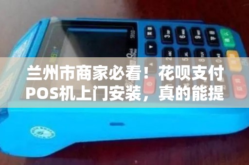兰州市商家必看!花呗支付POS机上门安装,真的能提升营业额吗? 兰州市商家必看!花呗支付POS机上门安装,真的能提升营业额吗?