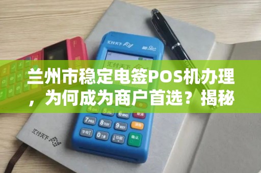 兰州市稳定电签POS机办理，为何成为商户首选？揭秘背后三大优势！