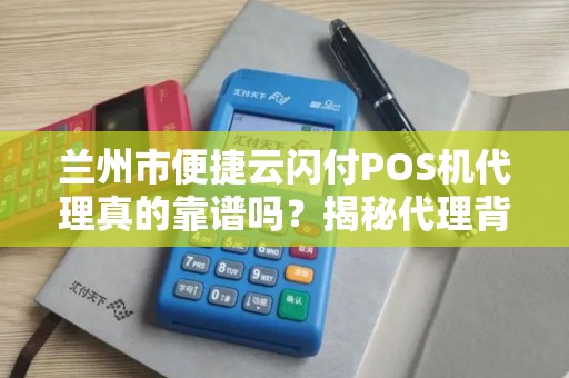 兰州市便捷云闪付POS机代理真的靠谱吗?揭秘代理背后的5大陷阱与3大优势! 兰州市便捷云闪付POS机代理真的靠谱吗?揭秘代理背后的5大陷阱与3大优势!