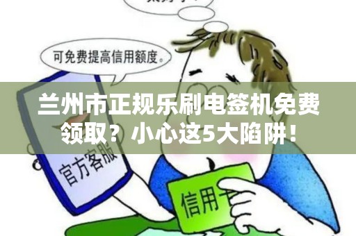 兰州市正规乐刷电签机免费领取?小心这5大陷阱! 兰州市正规乐刷电签机免费领取?小心这5大陷阱!