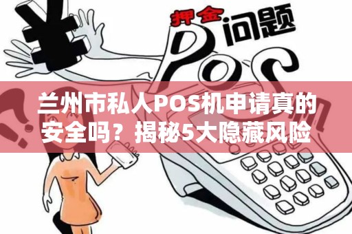兰州市私人POS机申请真的安全吗?揭秘5大隐藏风险与正规办理渠道! 兰州市私人POS机申请真的安全吗?揭秘5大隐藏风险与正规办理渠道!