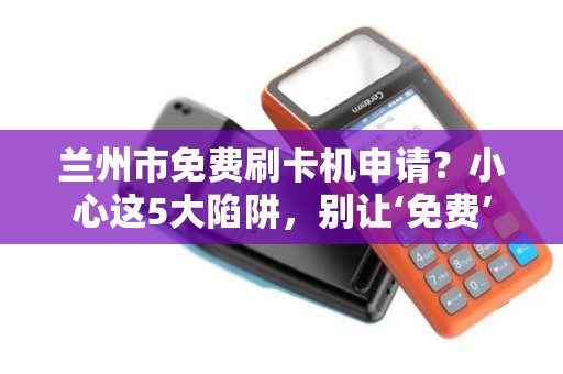 兰州市免费刷卡机申请？小心这5大陷阱，别让‘免费’坑了你！