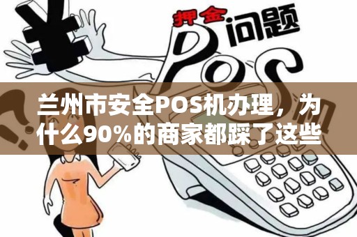 兰州市安全POS机办理，为什么90%的商家都踩了这些坑？揭秘办理POS机的5大避雷指南