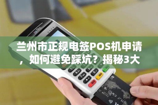 兰州市正规电签POS机申请，如何避免踩坑？揭秘3大常见骗局！