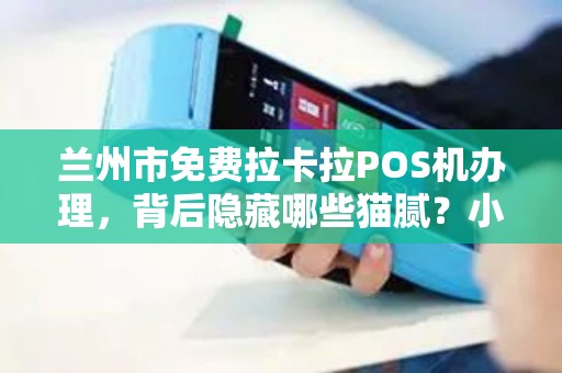 兰州市免费拉卡拉POS机办理,背后隐藏哪些猫腻?小心这些套路! 兰州市免费拉卡拉POS机办理,背后隐藏哪些猫腻?小心这些套路!