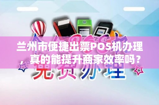 兰州市便捷出票POS机办理,真的能提升商家效率吗?揭秘背后的3大关键! 兰州市便捷出票POS机办理,真的能提升商家效率吗?揭秘背后的3大关键!