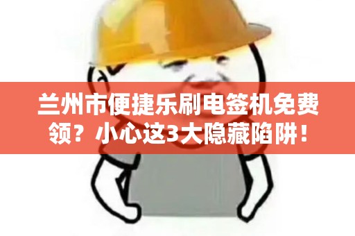 兰州市便捷乐刷电签机免费领？小心这3大隐藏陷阱！