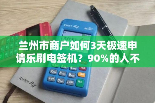 兰州市商户如何3天极速申请乐刷电签机？90%的人不知道这3个隐藏福利！