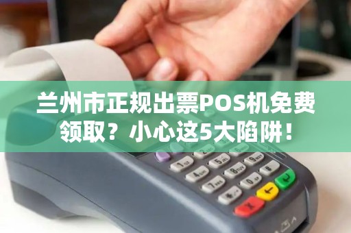 兰州市正规出票POS机免费领取？小心这5大陷阱！