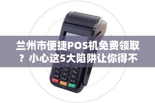 兰州市便捷POS机免费领取？小心这5大陷阱让你得不偿失！