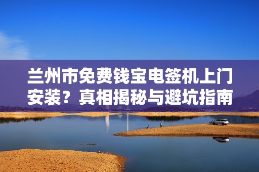 兰州市免费钱宝电签机上门安装?真相揭秘与避坑指南! 兰州市免费钱宝电签机上门安装?真相揭秘与避坑指南!