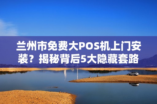 兰州市免费大POS机上门安装？揭秘背后5大隐藏套路！