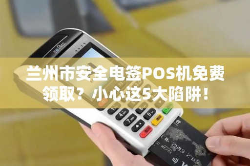 兰州市安全电签POS机免费领取？小心这5大陷阱！