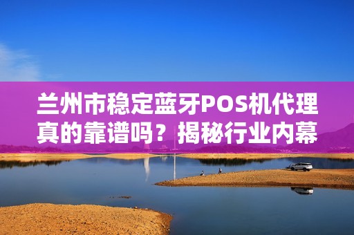 兰州市稳定蓝牙POS机代理真的靠谱吗？揭秘行业内幕与避坑指南！