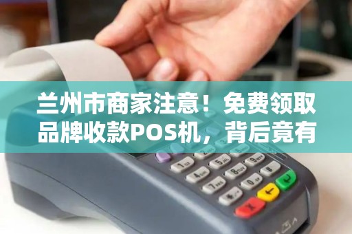 兰州市商家注意！免费领取品牌收款POS机，背后竟有这些‘隐形’风险？