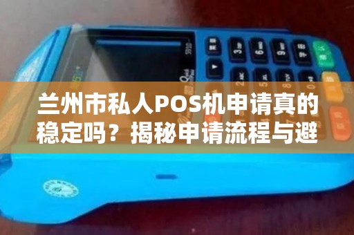 兰州市私人POS机申请真的稳定吗?揭秘申请流程与避坑指南! 兰州市私人POS机申请真的稳定吗?揭秘申请流程与避坑指南!