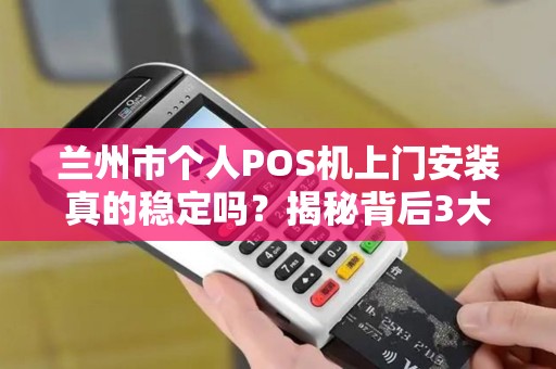 兰州市个人POS机上门安装真的稳定吗？揭秘背后3大关键因素！