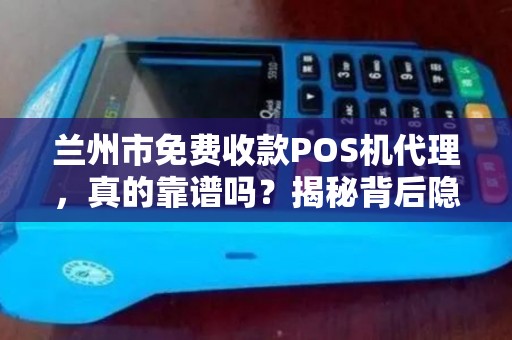 兰州市免费收款POS机代理，真的靠谱吗？揭秘背后隐藏的三大陷阱！