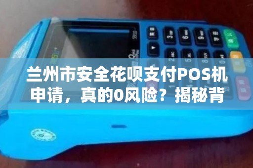 兰州市安全花呗支付POS机申请,真的0风险?揭秘背后隐藏的3大陷阱! 兰州市安全花呗支付POS机申请,真的0风险?揭秘背后隐藏的3大陷阱!