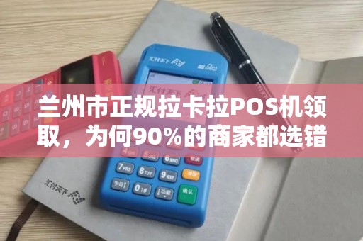 兰州市正规拉卡拉POS机领取,为何90%的商家都选错了?真相让人震惊! 兰州市正规拉卡拉POS机领取,为何90%的商家都选错了?真相让人震惊!