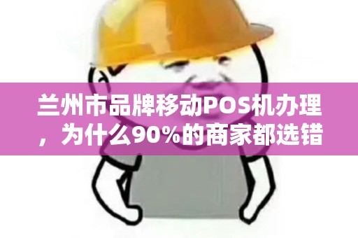 兰州市品牌移动POS机办理,为什么90%的商家都选错了?真相让人意外! 兰州市品牌移动POS机办理,为什么90%的商家都选错了?真相让人意外!