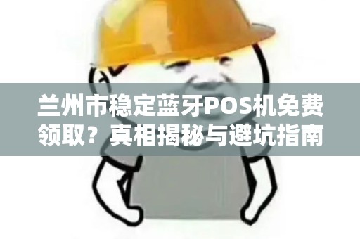 兰州市稳定蓝牙POS机免费领取？真相揭秘与避坑指南！