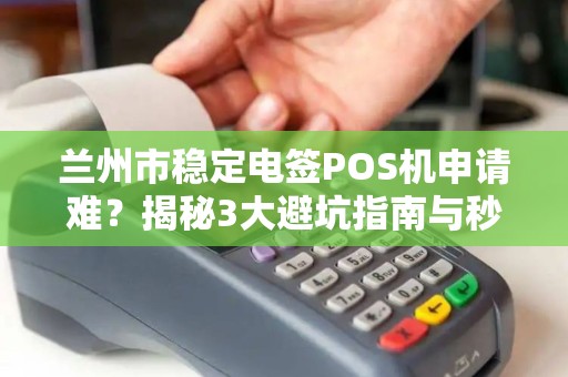 兰州市稳定电签POS机申请难?揭秘3大避坑指南与秒批技巧! 兰州市稳定电签POS机申请难?揭秘3大避坑指南与秒批技巧!