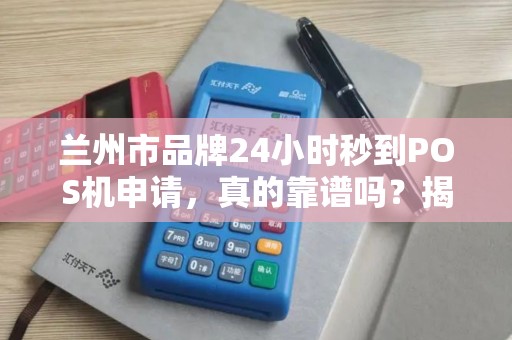兰州市品牌24小时秒到POS机申请，真的靠谱吗？揭秘背后3大隐藏风险！