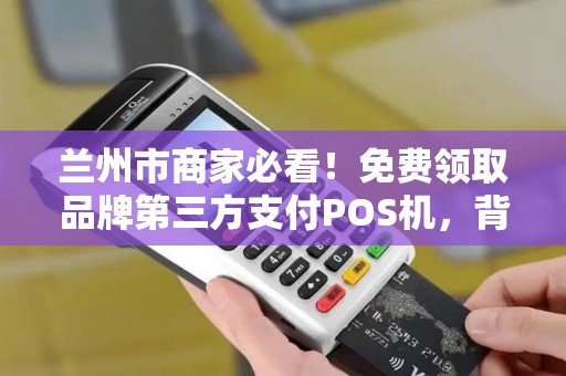 兰州市商家必看！免费领取品牌第三方支付POS机，背后竟藏这些‘猫腻’