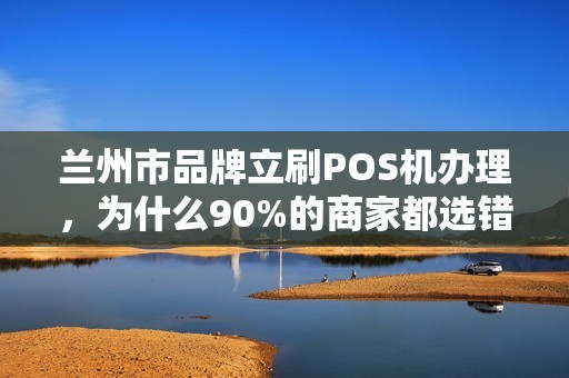 兰州市品牌立刷POS机办理,为什么90%的商家都选错了?这些隐藏风险你必须知道! 兰州市品牌立刷POS机办理,为什么90%的商家都选错了?这些隐藏风险你必须知道!