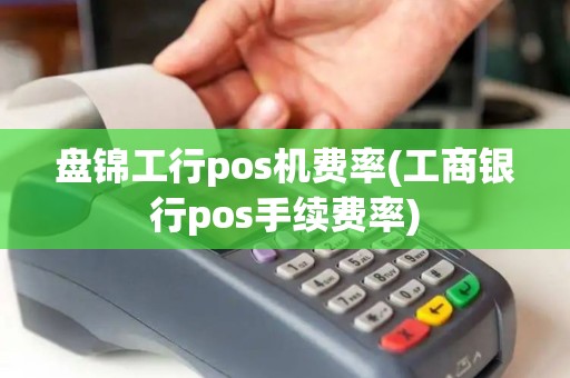 盘锦工行pos机费率(工商银行pos手续费率)