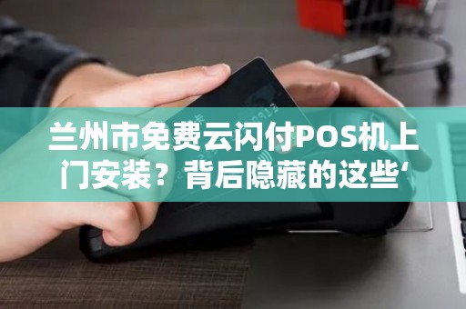 兰州市免费云闪付POS机上门安装?背后隐藏的这些‘套路’你一定要知道! 兰州市免费云闪付POS机上门安装?背后隐藏的这些‘套路’你一定要知道!