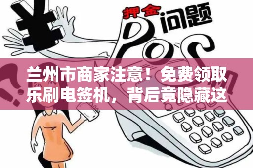 兰州市商家注意!免费领取乐刷电签机,背后竟隐藏这些‘套路’ 兰州市商家注意!免费领取乐刷电签机,背后竟隐藏这些‘套路’