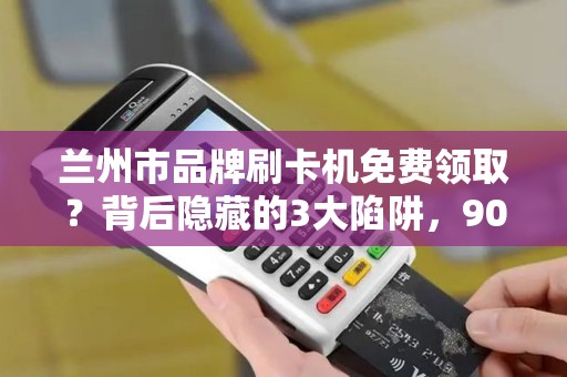 兰州市品牌刷卡机免费领取？背后隐藏的3大陷阱，90%的商家已中招！