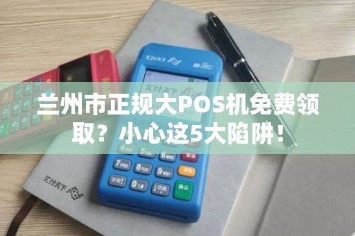 兰州市正规大POS机免费领取?小心这5大陷阱! 兰州市正规大POS机免费领取?小心这5大陷阱!
