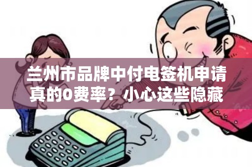 兰州市品牌中付电签机申请真的0费率？小心这些隐藏套路！
