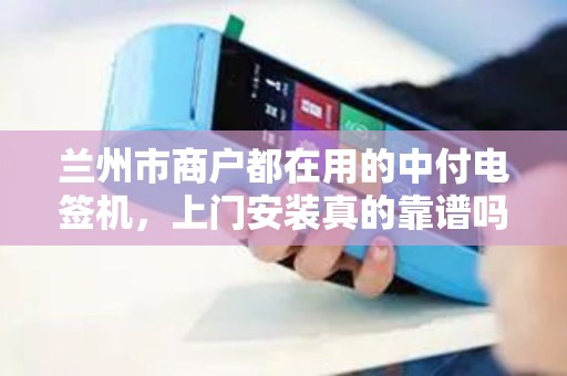 兰州市商户都在用的中付电签机,上门安装真的靠谱吗?揭秘背后3大隐藏福利! 兰州市商户都在用的中付电签机,上门安装真的靠谱吗?揭秘背后3大隐藏福利!