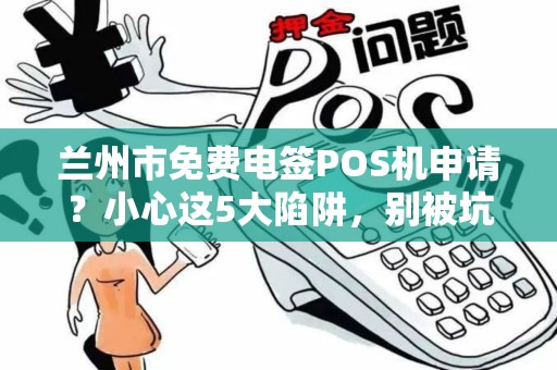 兰州市免费电签POS机申请？小心这5大陷阱，别被坑了！
