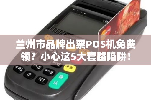 兰州市品牌出票POS机免费领?小心这5大套路陷阱! 兰州市品牌出票POS机免费领?小心这5大套路陷阱!