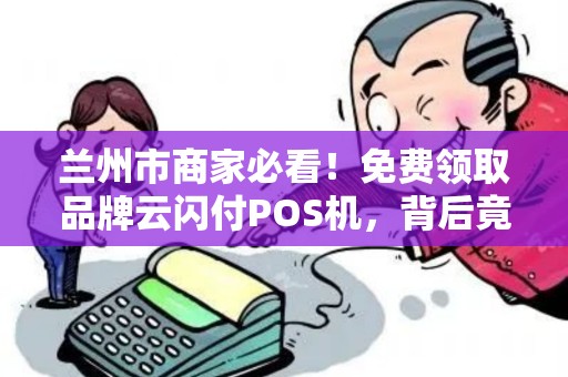 兰州市商家必看！免费领取品牌云闪付POS机，背后竟有这些‘隐藏福利’