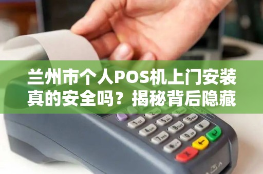 兰州市个人POS机上门安装真的安全吗?揭秘背后隐藏的3大风险! 兰州市个人POS机上门安装真的安全吗?揭秘背后隐藏的3大风险!