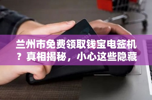 兰州市免费领取钱宝电签机？真相揭秘，小心这些隐藏套路！