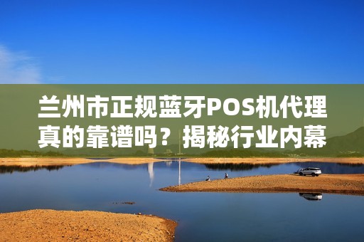 兰州市正规蓝牙POS机代理真的靠谱吗?揭秘行业内幕与避坑指南! 兰州市正规蓝牙POS机代理真的靠谱吗?揭秘行业内幕与避坑指南!