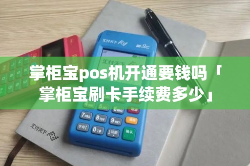 掌柜宝pos机开通要钱吗「掌柜宝刷卡手续费多少」
