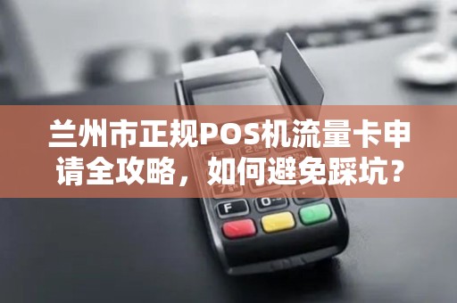 兰州市正规POS机流量卡申请全攻略,如何避免踩坑?一文读懂办理流程与注意事项! 兰州市正规POS机流量卡申请全攻略,如何避免踩坑?一文读懂办理流程与注意事项!