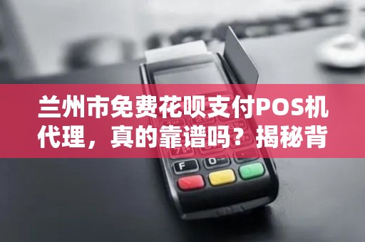 兰州市免费花呗支付POS机代理，真的靠谱吗？揭秘背后的3大陷阱！