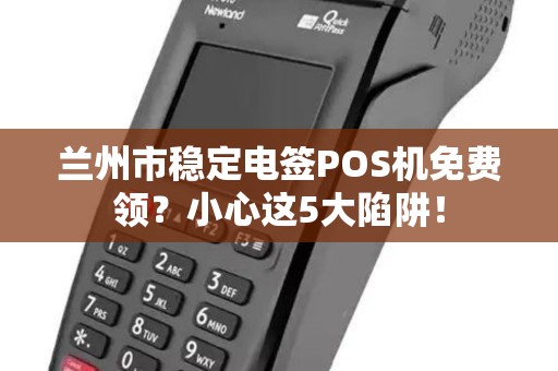 兰州市稳定电签POS机免费领?小心这5大陷阱! 兰州市稳定电签POS机免费领?小心这5大陷阱!