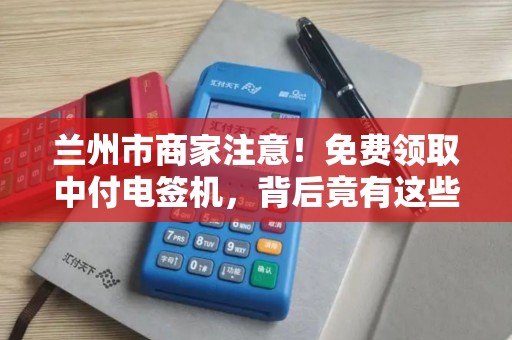 兰州市商家注意!免费领取中付电签机,背后竟有这些‘隐藏福利’ 兰州市商家注意!免费领取中付电签机,背后竟有这些‘隐藏福利’