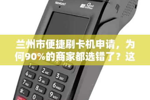 兰州市便捷刷卡机申请，为何90%的商家都选错了？这些坑你必须避开！